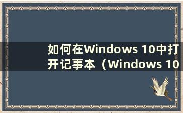 如何在Windows 10中打开记事本（Windows 10中的记事本在哪里）